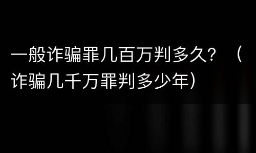 一般诈骗罪几百万判多久？（诈骗几千万罪判多少年）