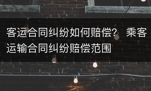 客运合同纠纷如何赔偿？ 乘客运输合同纠纷赔偿范围
