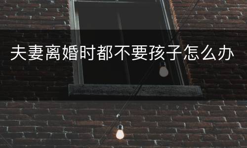 夫妻离婚时都不要孩子怎么办