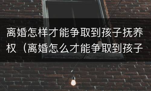 离婚怎样才能争取到孩子抚养权（离婚怎么才能争取到孩子抚养权）