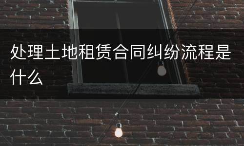 处理土地租赁合同纠纷流程是什么