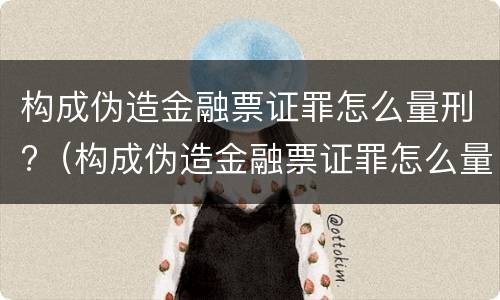 构成伪造金融票证罪怎么量刑?（构成伪造金融票证罪怎么量刑的）