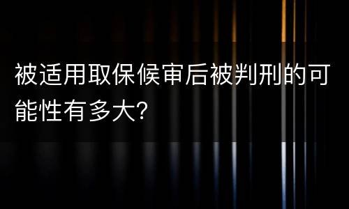被适用取保候审后被判刑的可能性有多大？
