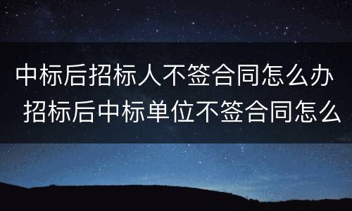 中标后招标人不签合同怎么办 招标后中标单位不签合同怎么办