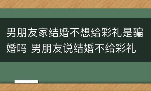 男朋友家结婚不想给彩礼是骗婚吗 男朋友说结婚不给彩礼