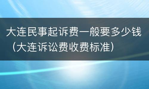 大连民事起诉费一般要多少钱（大连诉讼费收费标准）