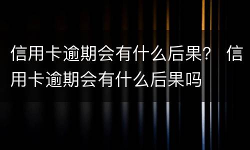 信用卡逾期会有什么后果？ 信用卡逾期会有什么后果吗