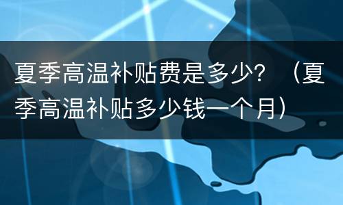 夏季高温补贴费是多少？（夏季高温补贴多少钱一个月）