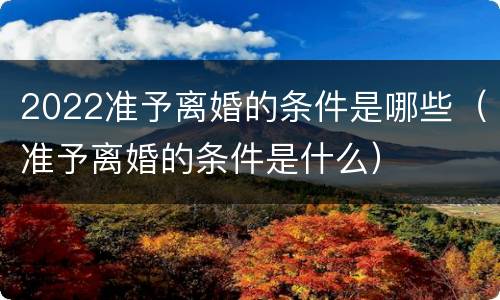 2022准予离婚的条件是哪些（准予离婚的条件是什么）