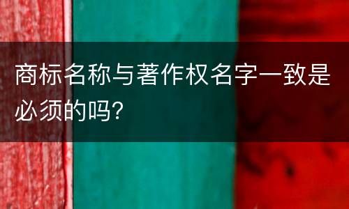 商标名称与著作权名字一致是必须的吗？