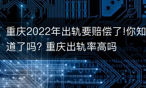 重庆2022年出轨要赔偿了!你知道了吗? 重庆出轨率高吗