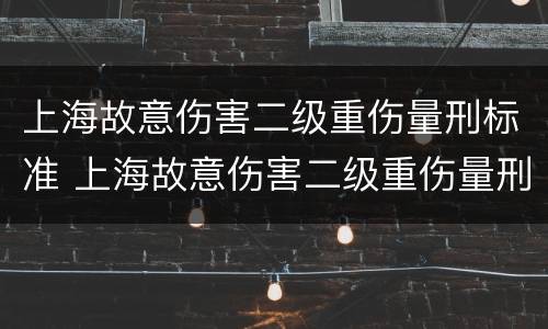上海故意伤害二级重伤量刑标准 上海故意伤害二级重伤量刑标准是多少