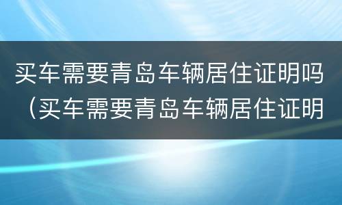 买车需要青岛车辆居住证明吗（买车需要青岛车辆居住证明吗现在）