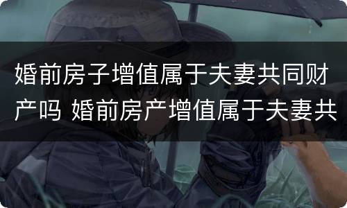 婚前房子增值属于夫妻共同财产吗 婚前房产增值属于夫妻共同财产吗
