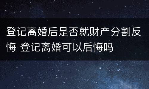 登记离婚后是否就财产分割反悔 登记离婚可以后悔吗
