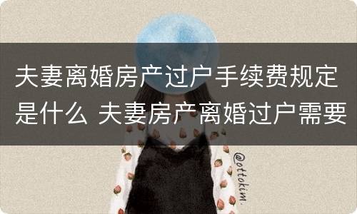 夫妻离婚房产过户手续费规定是什么 夫妻房产离婚过户需要手续费吗