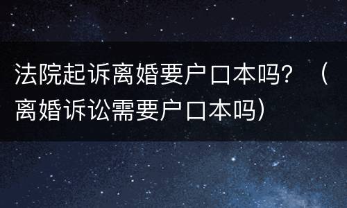 法院起诉离婚要户口本吗？（离婚诉讼需要户口本吗）