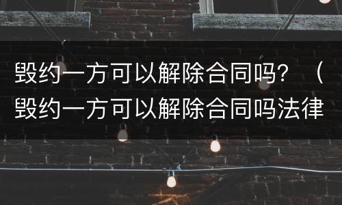 毁约一方可以解除合同吗？（毁约一方可以解除合同吗法律）