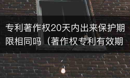 专利著作权20天内出来保护期限相同吗（著作权专利有效期）