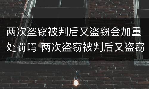 两次盗窃被判后又盗窃会加重处罚吗 两次盗窃被判后又盗窃会加重处罚吗