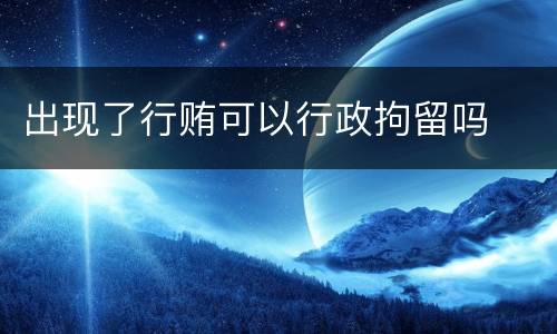 出现了行贿可以行政拘留吗