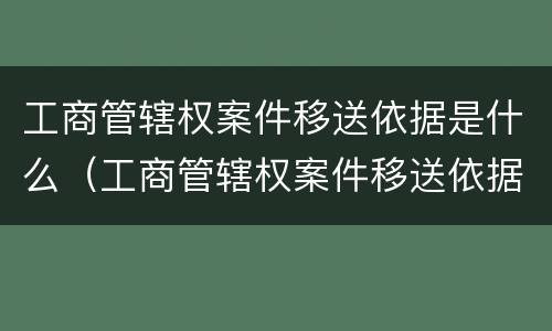工商管辖权案件移送依据是什么（工商管辖权案件移送依据是什么法律）