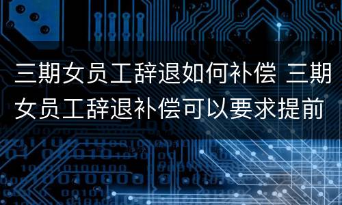 三期女员工辞退如何补偿 三期女员工辞退补偿可以要求提前一个月通知