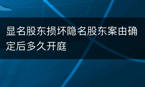 显名股东损坏隐名股东案由确定后多久开庭
