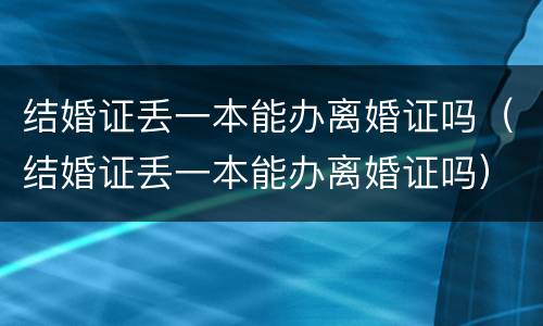 结婚证丢一本能办离婚证吗（结婚证丢一本能办离婚证吗）