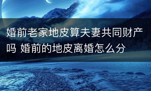 婚前老家地皮算夫妻共同财产吗 婚前的地皮离婚怎么分