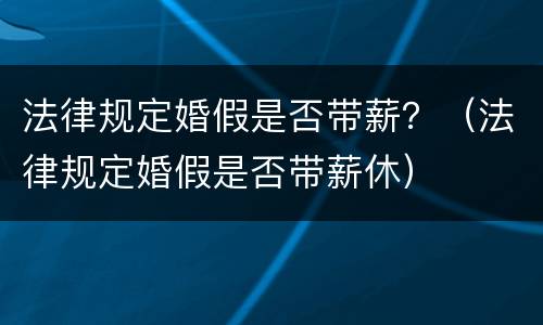 法律规定婚假是否带薪？（法律规定婚假是否带薪休）