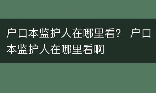 户口本监护人在哪里看？ 户口本监护人在哪里看啊