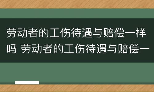 劳动者的工伤待遇与赔偿一样吗 劳动者的工伤待遇与赔偿一样吗知乎