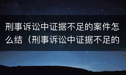 刑事诉讼中证据不足的案件怎么结（刑事诉讼中证据不足的案件怎么结案）