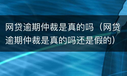 网贷逾期仲裁是真的吗（网贷逾期仲裁是真的吗还是假的）