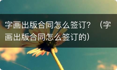 字画出版合同怎么签订？（字画出版合同怎么签订的）