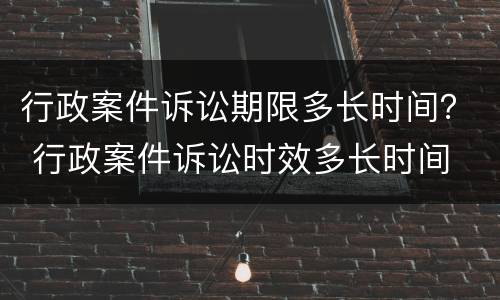 行政案件诉讼期限多长时间？ 行政案件诉讼时效多长时间