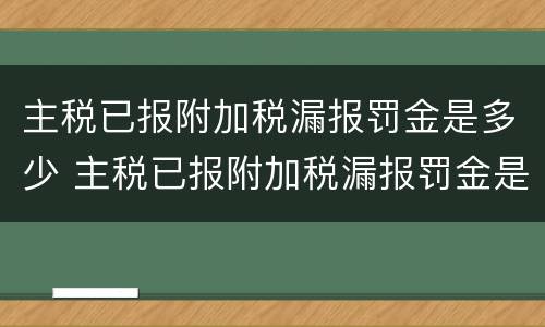 主税已报附加税漏报罚金是多少 主税已报附加税漏报罚金是多少