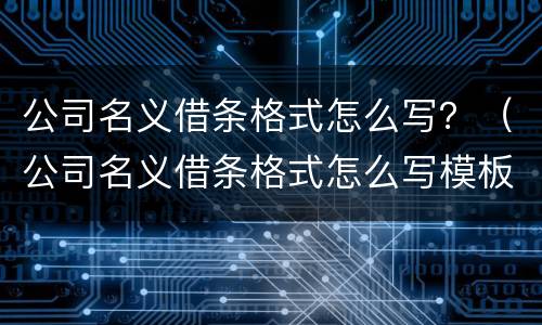 公司名义借条格式怎么写？（公司名义借条格式怎么写模板）