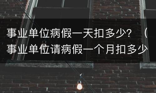 事业单位病假一天扣多少？（事业单位请病假一个月扣多少工资）