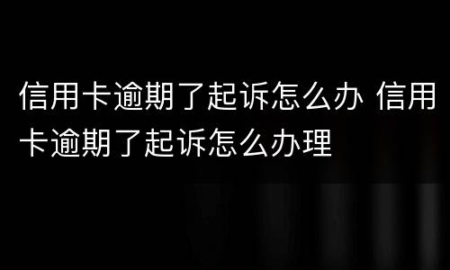 信用卡逾期了起诉怎么办 信用卡逾期了起诉怎么办理