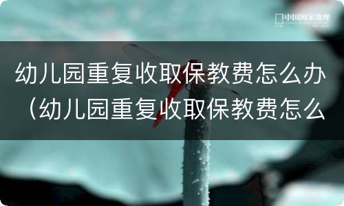 幼儿园重复收取保教费怎么办（幼儿园重复收取保教费怎么办呢）