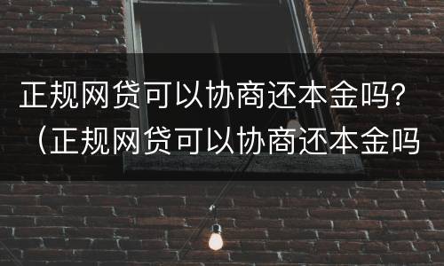正规网贷可以协商还本金吗？（正规网贷可以协商还本金吗）