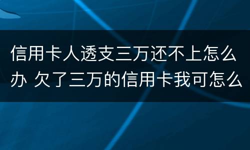 信用卡人透支三万还不上怎么办 欠了三万的信用卡我可怎么办啊