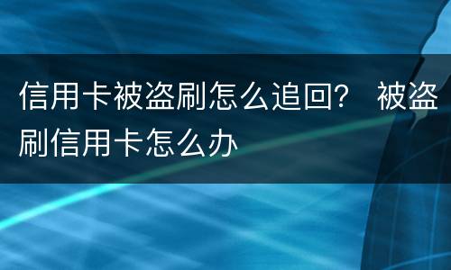 信用卡被盗刷怎么追回？ 被盗刷信用卡怎么办