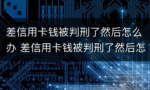 差信用卡钱被判刑了然后怎么办 差信用卡钱被判刑了然后怎么办