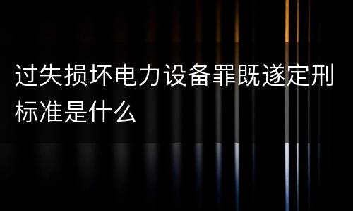 过失损坏电力设备罪既遂定刑标准是什么