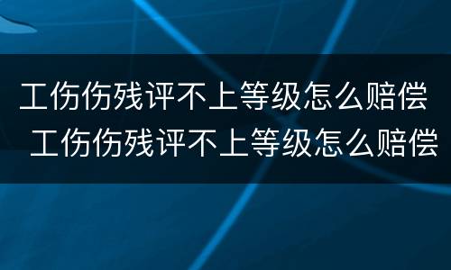 工伤伤残评不上等级怎么赔偿 工伤伤残评不上等级怎么赔偿的