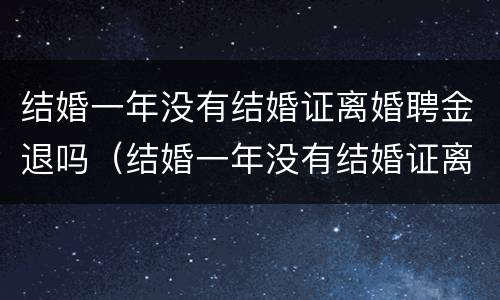 结婚一年没有结婚证离婚聘金退吗（结婚一年没有结婚证离婚聘金退吗怎么退）