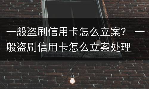 一般盗刷信用卡怎么立案？ 一般盗刷信用卡怎么立案处理